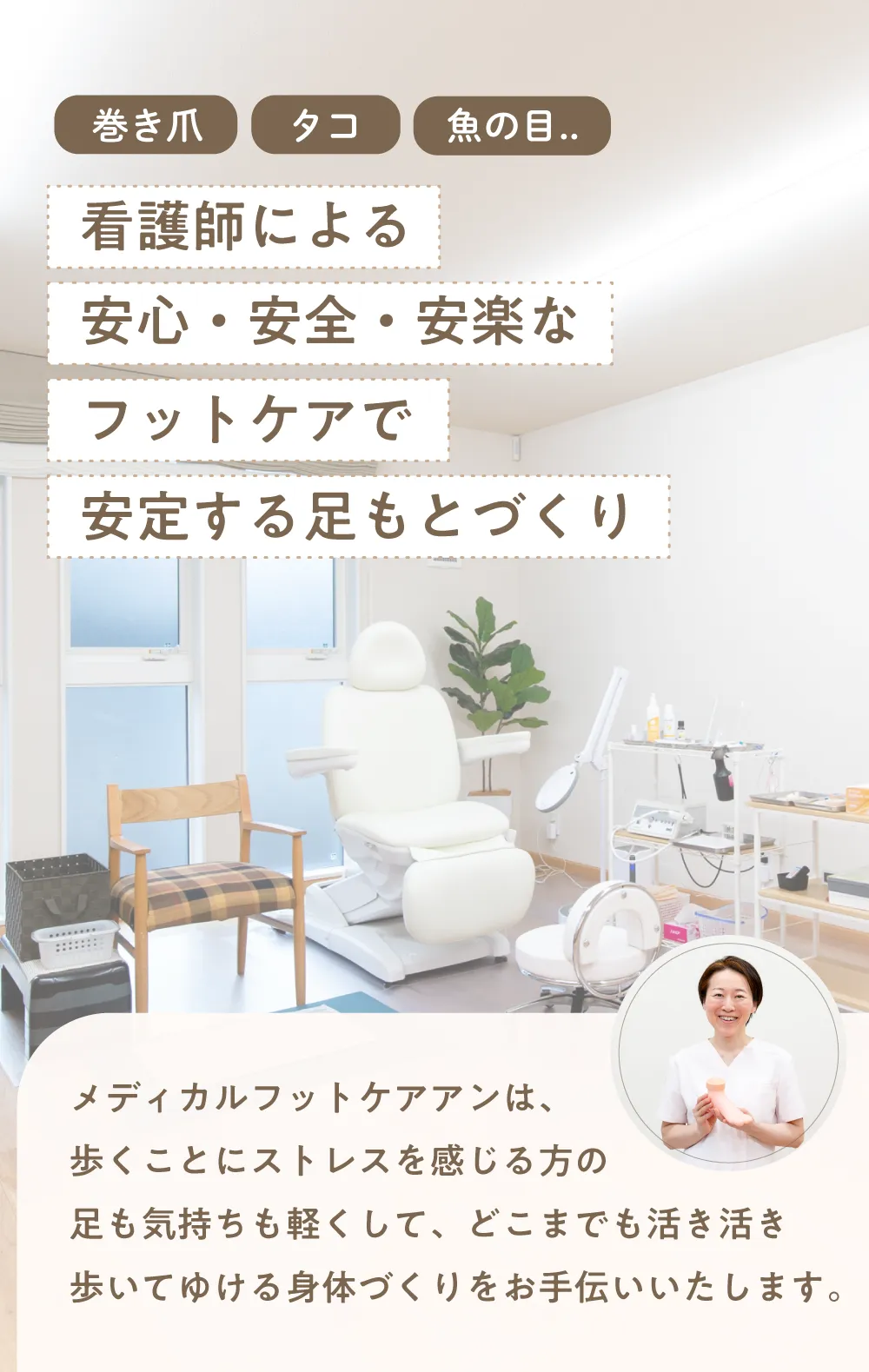 巻き爪、タコ（胼胝）、魚の目・・看護師による安心・安全・安楽なフットケアで安定する足元作り

メディカルフットケアアンは歩くことにストレスを感じる方の足も気持ちも軽くして、どこまでも活き活き歩いてゆける体づくりをお手伝いいたします。